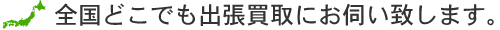 全国どこでも出張買取にお伺いします。